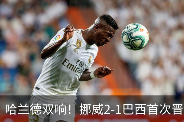 哈兰德双响！挪威2-1巴西首次晋级八强