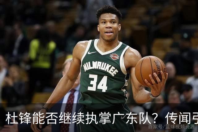 杜锋能否继续执掌广东队？传闻引发球迷期待与担忧