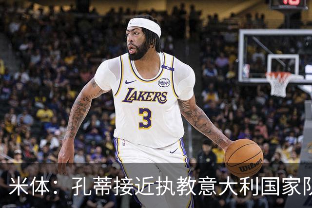 米体：孔蒂接近执教意大利国家队，将签4年合同冲击下届世界杯