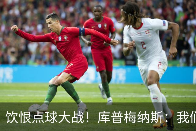 饮恨点球大战！库普梅纳斯：我们几乎每天都练点球，不是重视不够